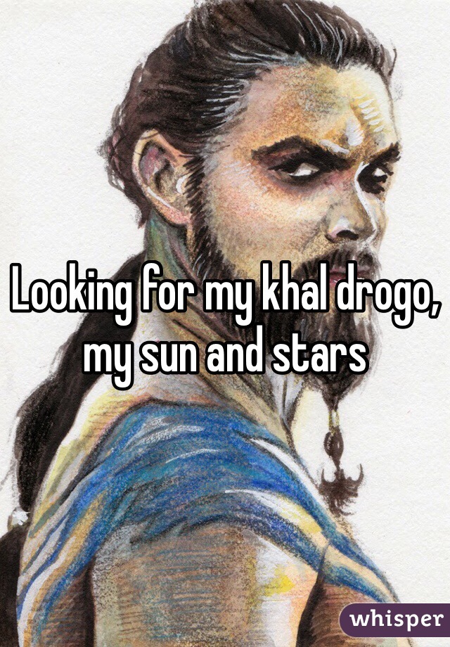 Looking for my khal drogo, my sun and stars