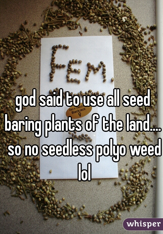 god said to use all seed baring plants of the land....  so no seedless polyo weed lol