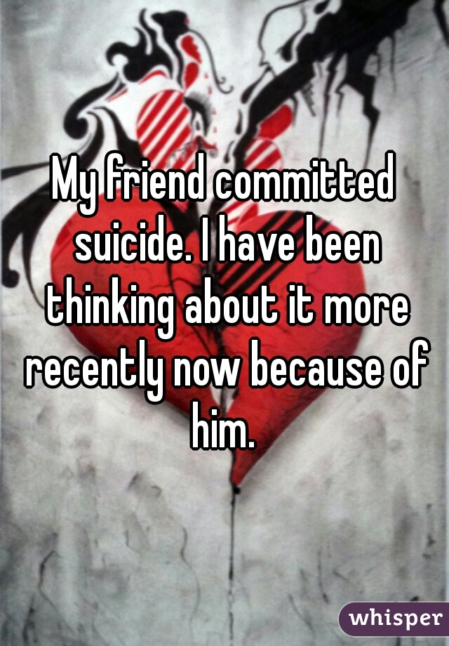 My friend committed suicide. I have been thinking about it more recently now because of him. 