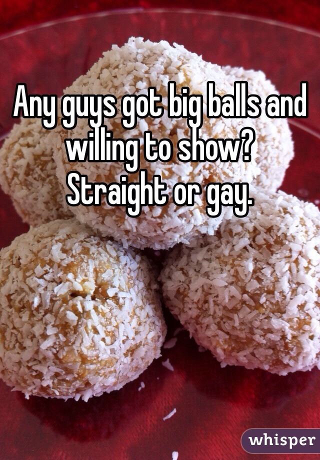 Any guys got big balls and willing to show?
Straight or gay. 