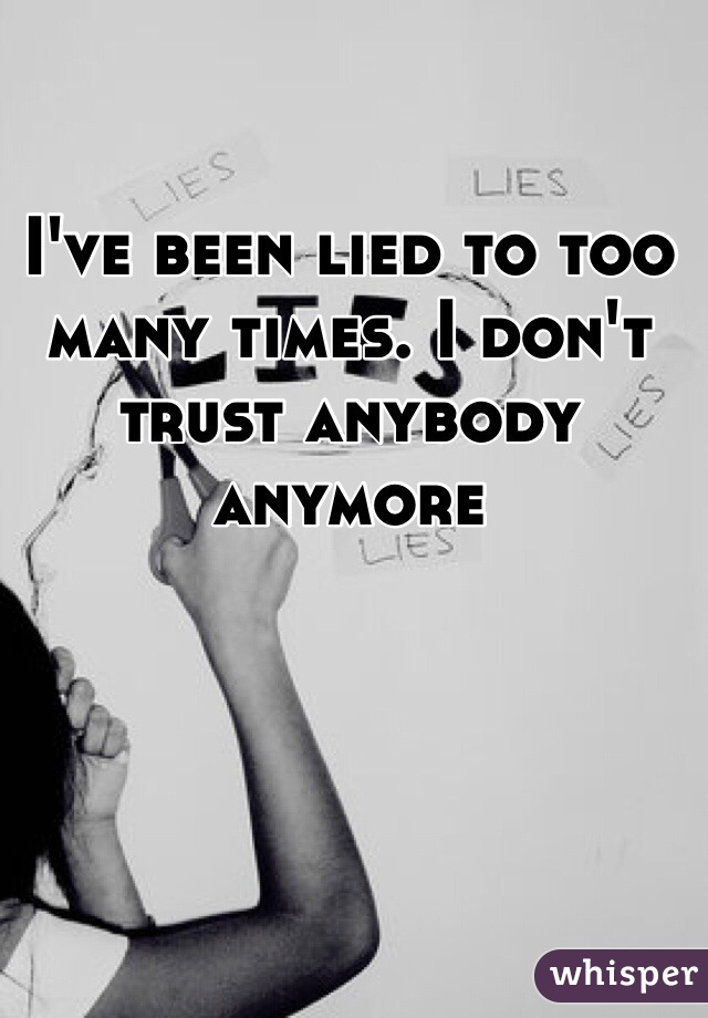 I've been lied to too many times. I don't trust anybody anymore