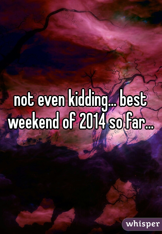 not even kidding... best weekend of 2014 so far... 