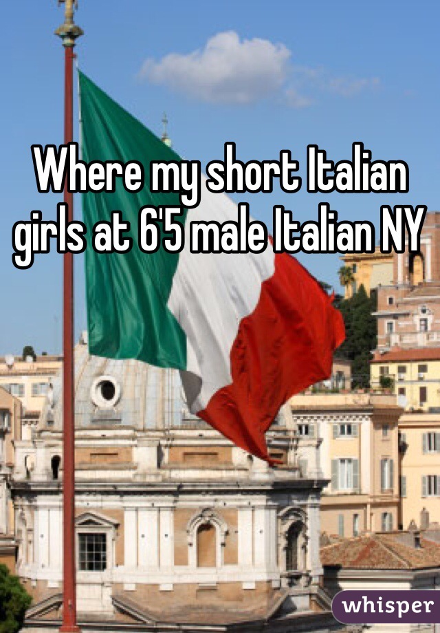 Where my short Italian girls at 6'5 male Italian NY