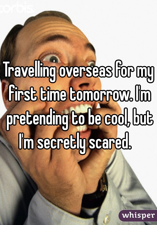 Travelling overseas for my first time tomorrow. I'm pretending to be cool, but I'm secretly scared.   