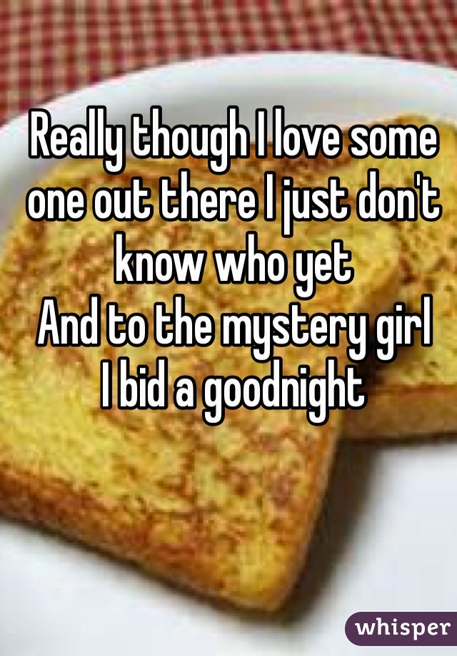 Really though I love some one out there I just don't know who yet 
And to the mystery girl
I bid a goodnight