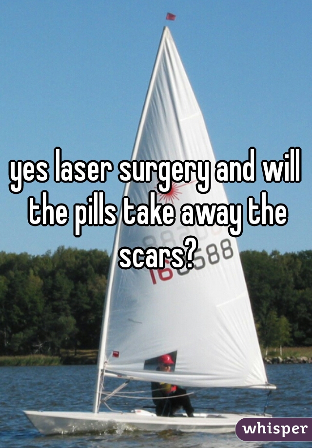 yes laser surgery and will the pills take away the scars?