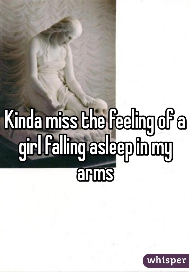 Kinda miss the feeling of a girl falling asleep in my arms