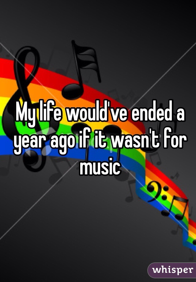 My life would've ended a year ago if it wasn't for music 