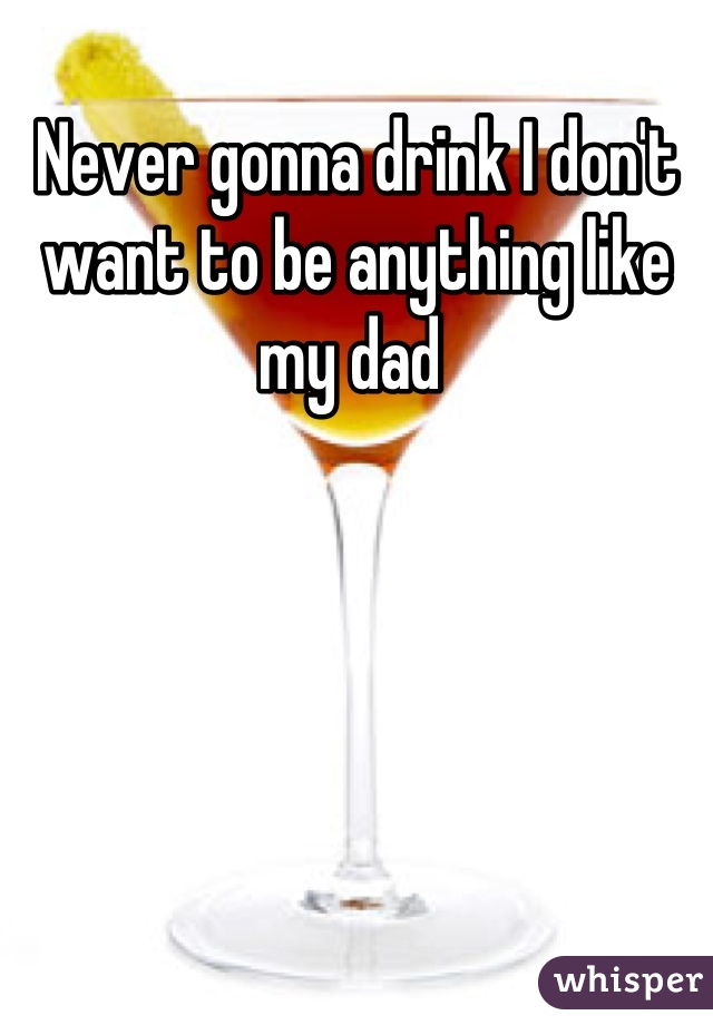 Never gonna drink I don't want to be anything like my dad 