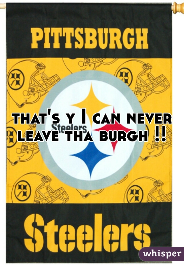 that's y I can never leave tha burgh !! 
