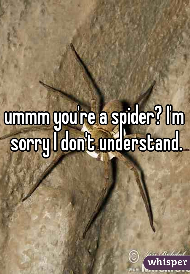 ummm you're a spider? I'm sorry I don't understand.