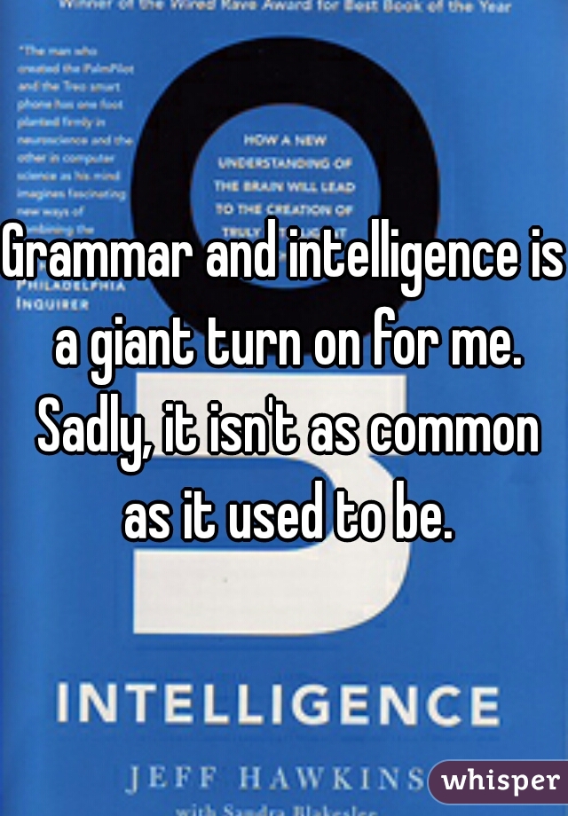 Grammar and intelligence is a giant turn on for me. Sadly, it isn't as common as it used to be.