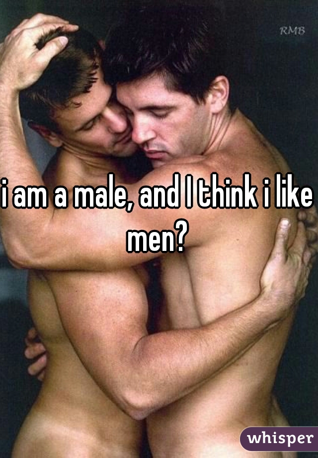 i am a male, and I think i like men? 