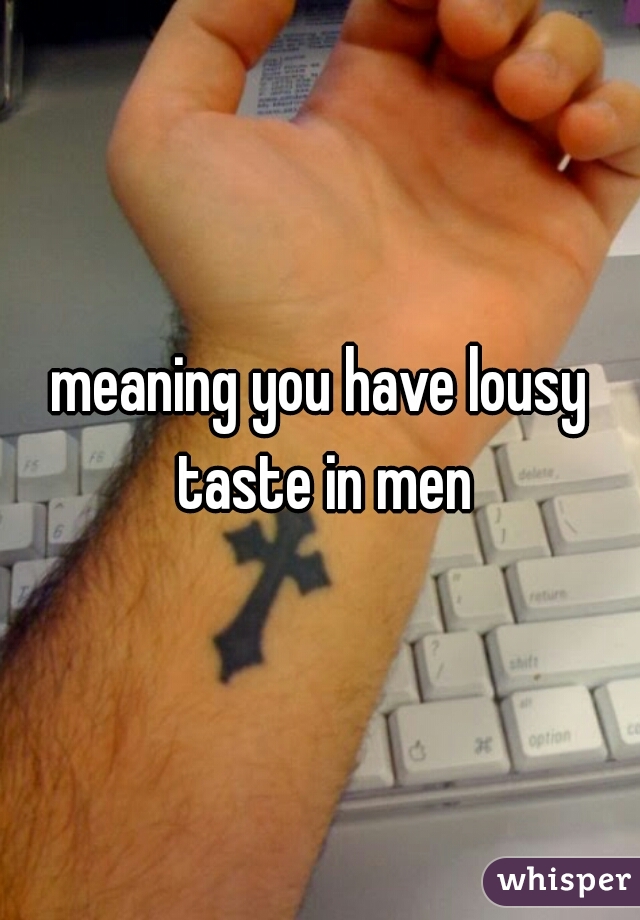 meaning you have lousy taste in men