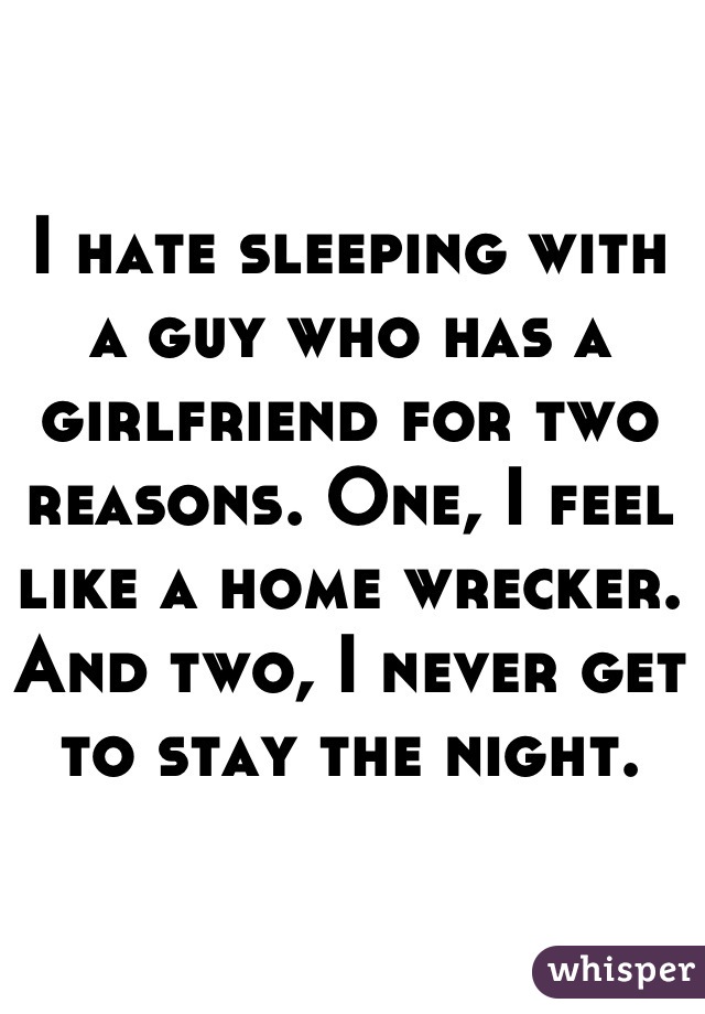 I hate sleeping with a guy who has a girlfriend for two reasons. One, I feel like a home wrecker. And two, I never get to stay the night.