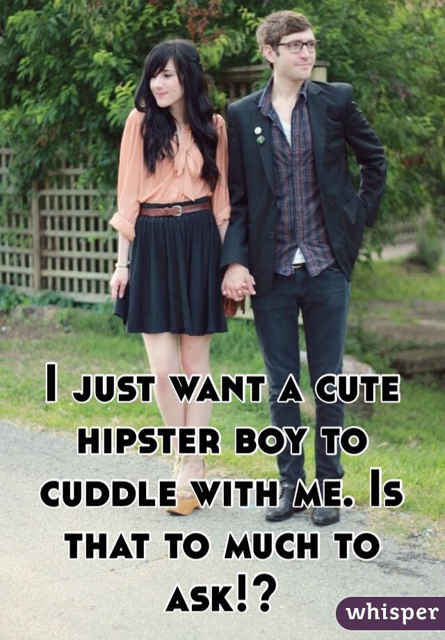 I just want a cute hipster boy to cuddle with me. Is that to much to ask!?