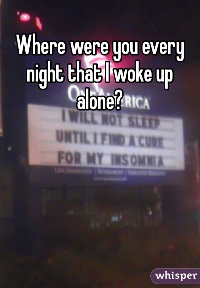 Where were you every night that I woke up alone?