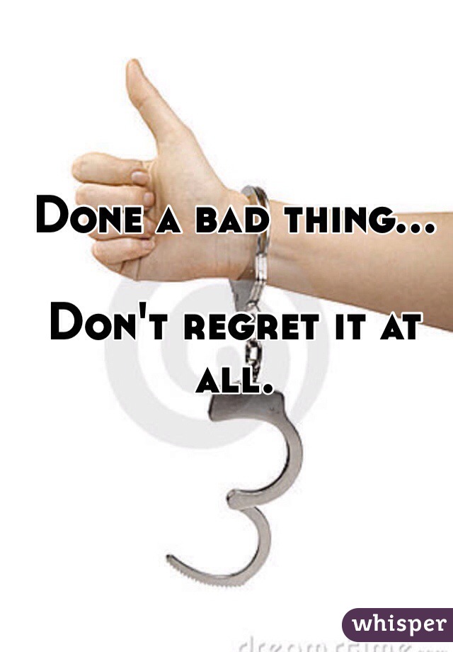 Done a bad thing...

Don't regret it at all.