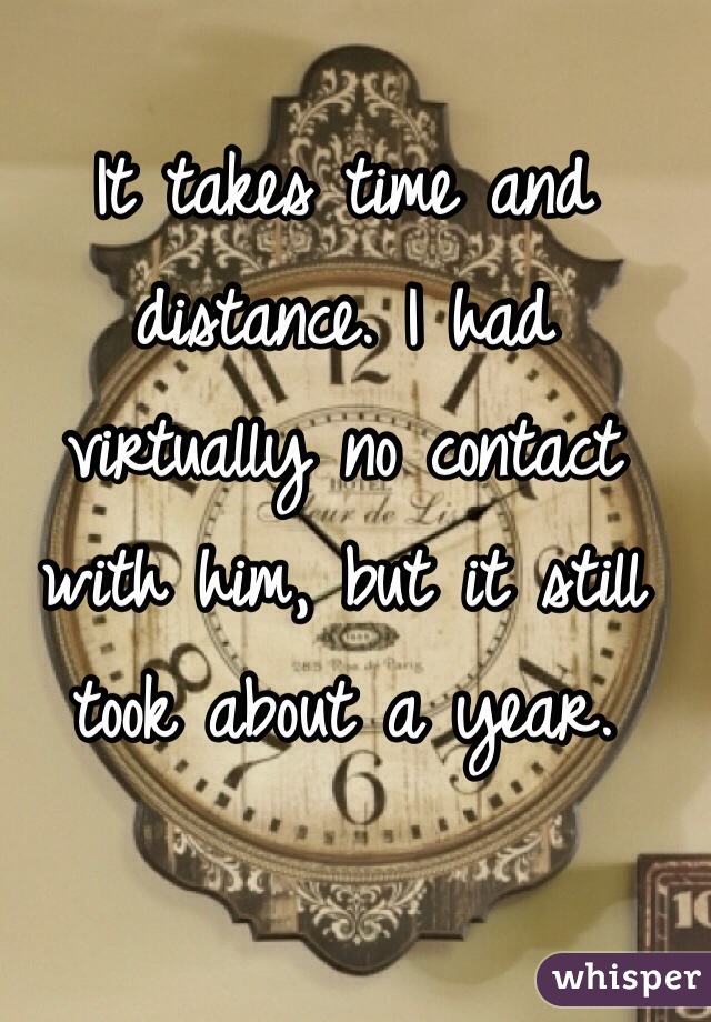 It takes time and distance. I had virtually no contact with him, but it still took about a year. 