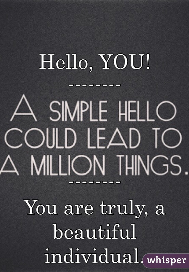 Hello, YOU!
--------



--------
You are truly, a beautiful individual.