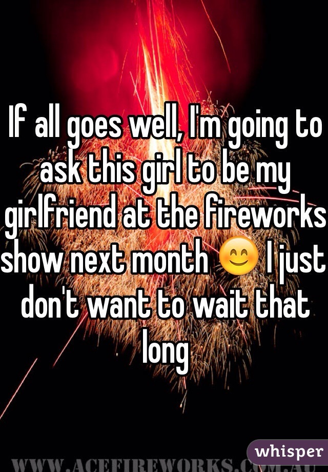 If all goes well, I'm going to ask this girl to be my girlfriend at the fireworks show next month 😊 I just don't want to wait that long
