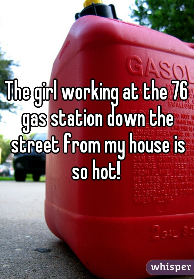 The girl working at the 76 gas station down the street from my house is so hot! 