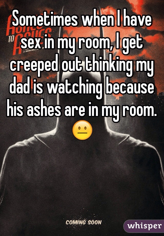 Sometimes when I have sex in my room, I get creeped out thinking my dad is watching because his ashes are in my room. 😐