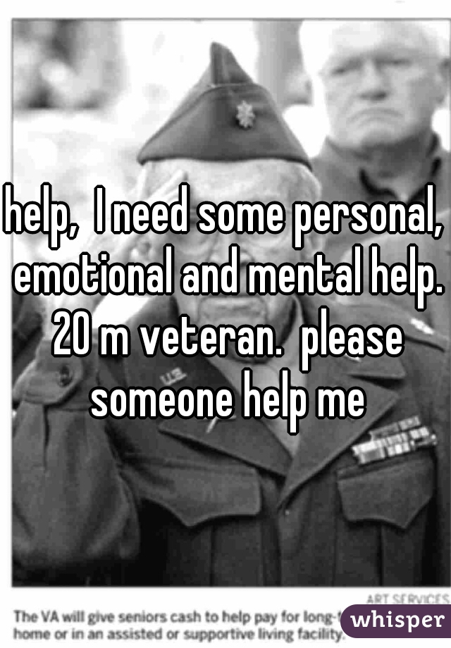 help,  I need some personal, emotional and mental help. 20 m veteran.  please someone help me