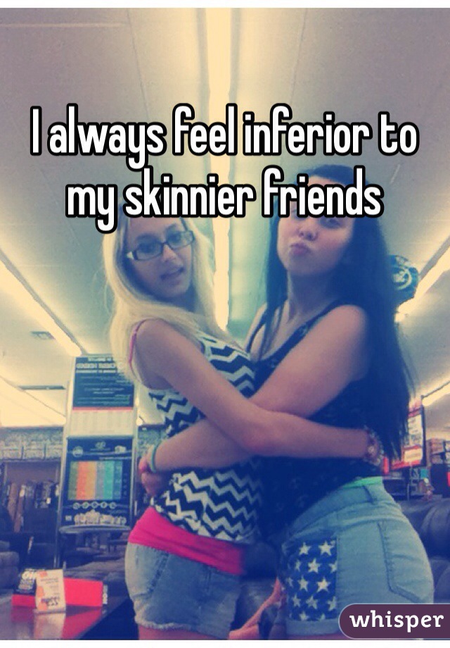 I always feel inferior to my skinnier friends 