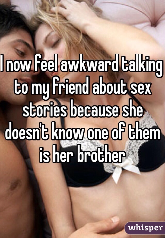 I now feel awkward talking to my friend about sex stories because she doesn't know one of them is her brother 