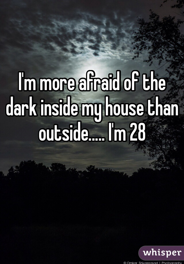 I'm more afraid of the dark inside my house than outside..... I'm 28