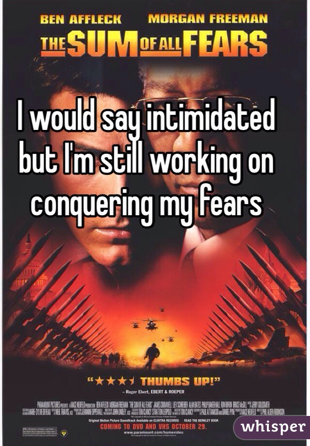 I would say intimidated but I'm still working on conquering my fears