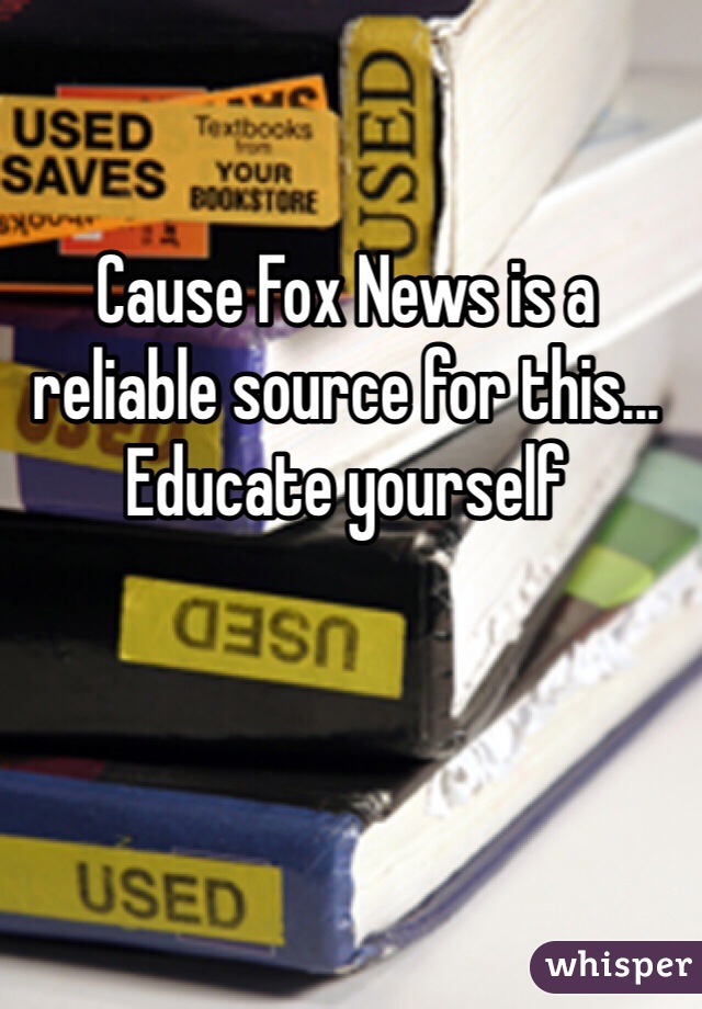 Cause Fox News is a reliable source for this... Educate yourself 