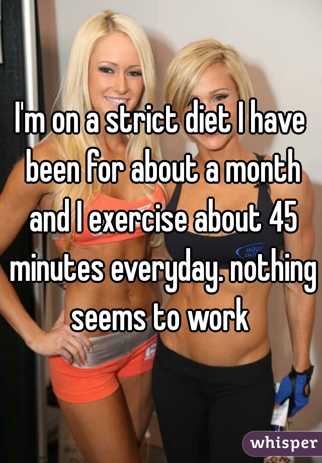 I'm on a strict diet I have been for about a month and I exercise about 45 minutes everyday. nothing seems to work 