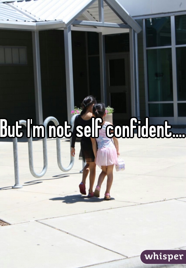 But I'm not self confident....