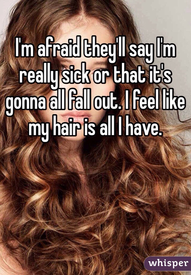 I'm afraid they'll say I'm really sick or that it's gonna all fall out. I feel like my hair is all I have. 