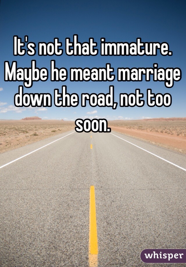 It's not that immature. Maybe he meant marriage down the road, not too soon. 