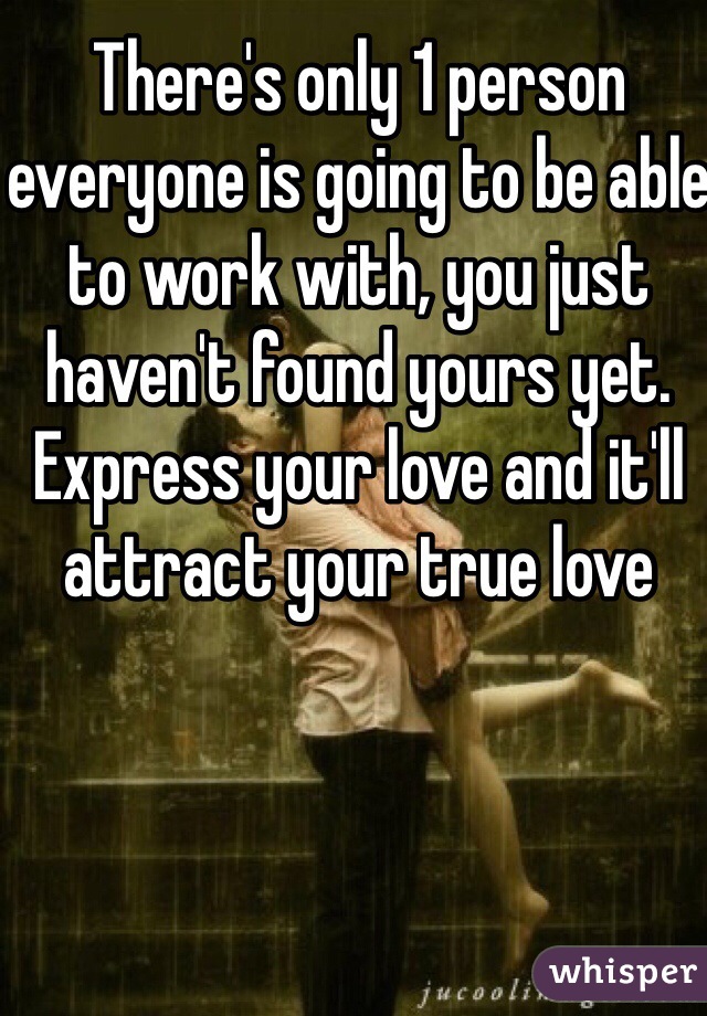 There's only 1 person everyone is going to be able to work with, you just haven't found yours yet. Express your love and it'll attract your true love 