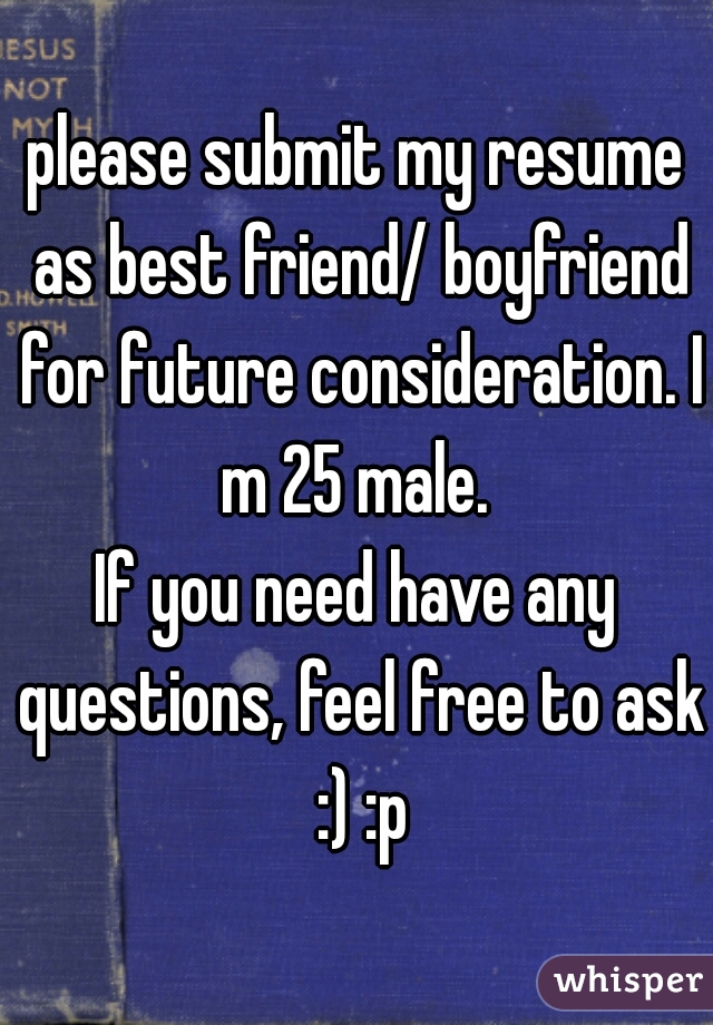 please submit my resume as best friend/ boyfriend for future consideration. I m 25 male. 
If you need have any questions, feel free to ask :) :p