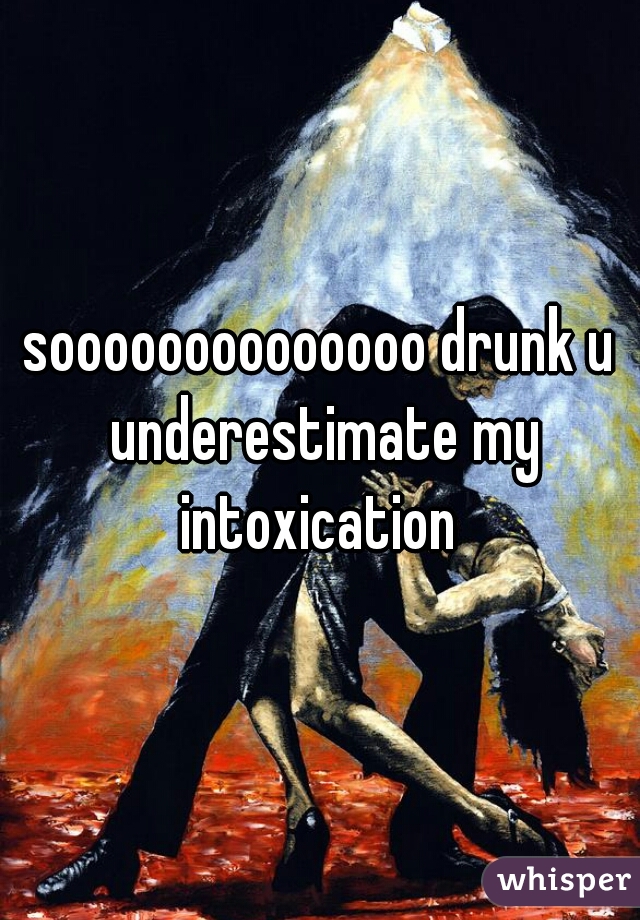 soooooooooooooo drunk u underestimate my intoxication 