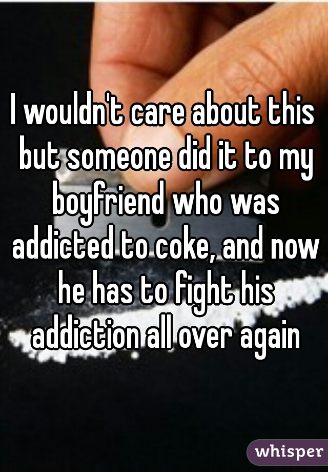 I wouldn't care about this but someone did it to my boyfriend who was addicted to coke, and now he has to fight his addiction all over again