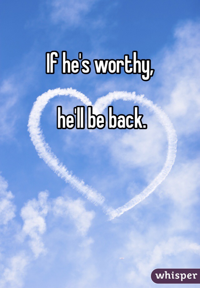 If he's worthy,

 he'll be back.