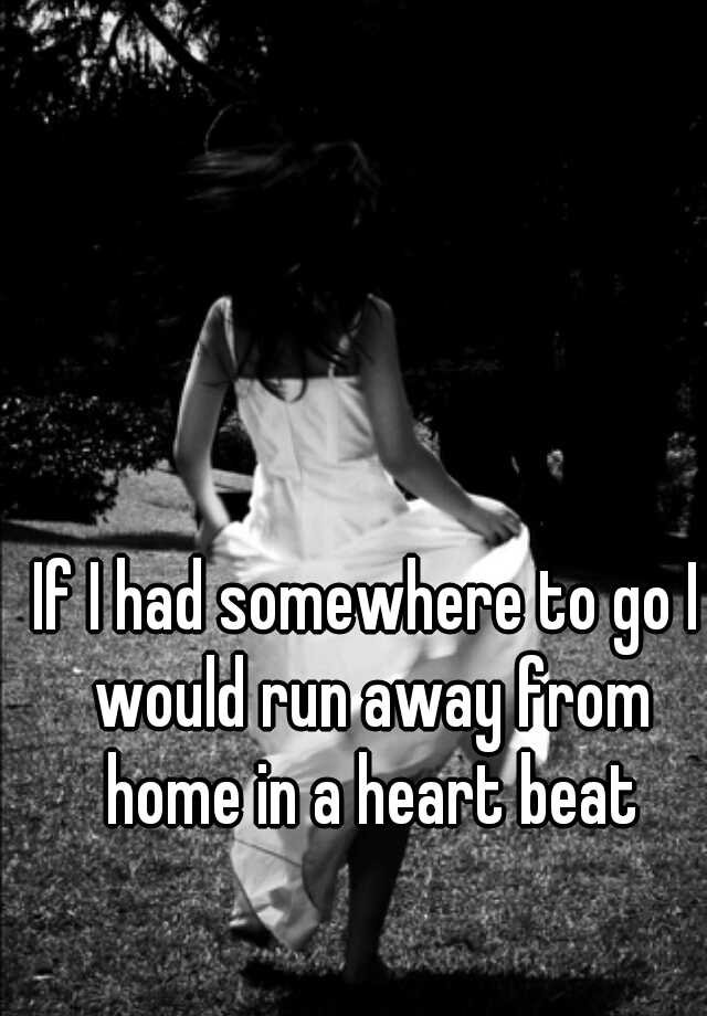 if-i-had-somewhere-to-go-i-would-run-away-from-home-in-a-heart-beat