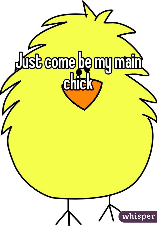 Just come be my main chick 