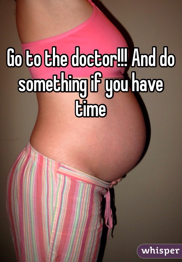 Go to the doctor!!! And do something if you have time 
