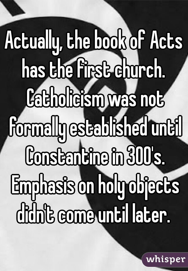 Actually, the book of Acts has the first church.  Catholicism was not formally established until Constantine in 300's. Emphasis on holy objects didn't come until later. 