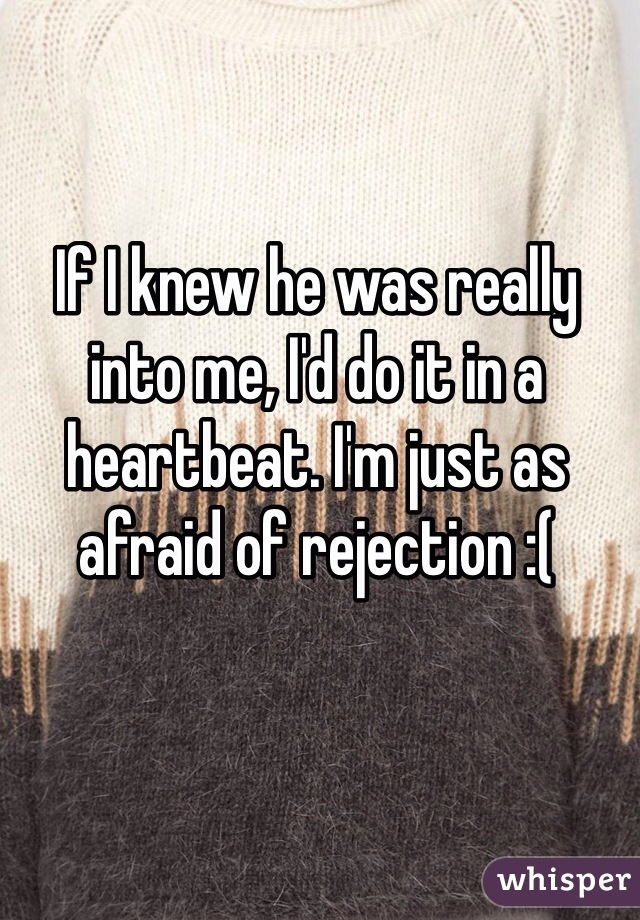 If I knew he was really into me, I'd do it in a heartbeat. I'm just as afraid of rejection :(