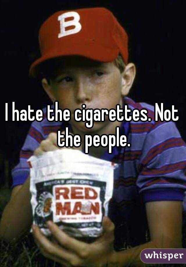 I hate the cigarettes. Not the people.