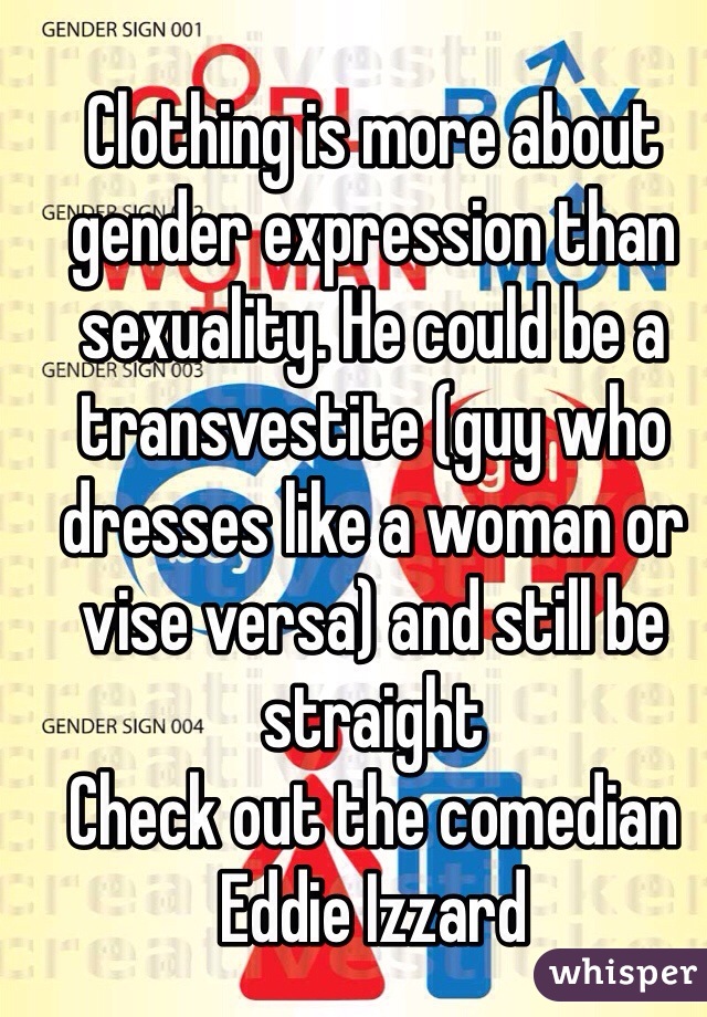 Clothing is more about gender expression than sexuality. He could be a transvestite (guy who dresses like a woman or vise versa) and still be straight
Check out the comedian 
Eddie Izzard