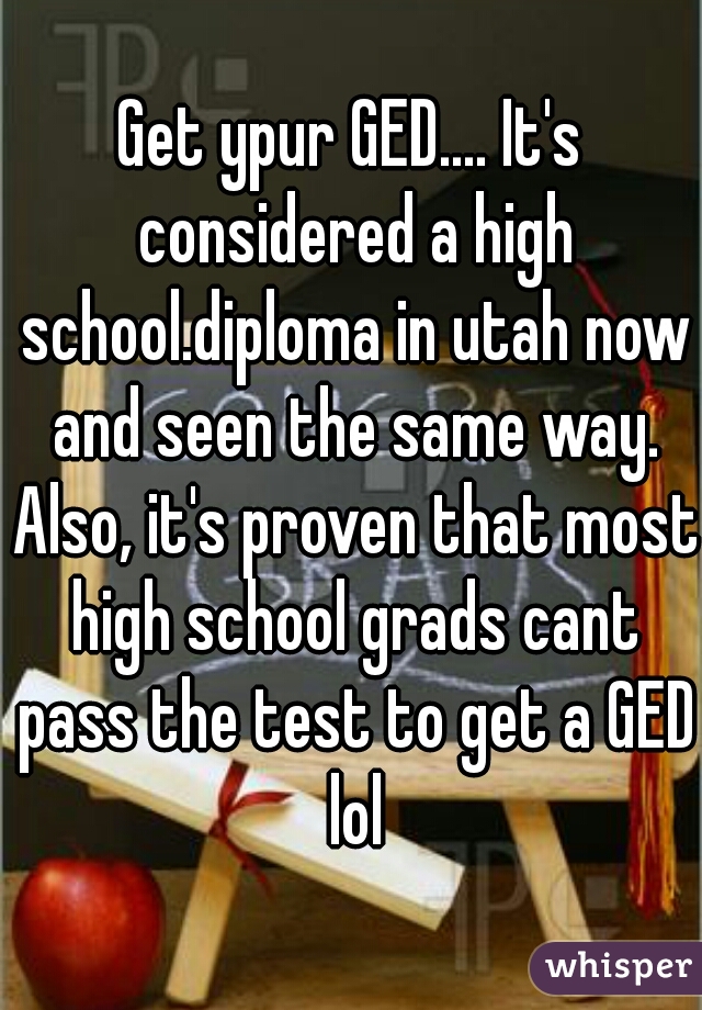 Get ypur GED.... It's considered a high school.diploma in utah now and seen the same way. Also, it's proven that most high school grads cant pass the test to get a GED lol